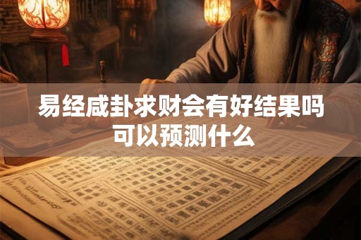 易经咸卦求财会有好结果吗 可以预测什么