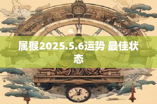 属猴2025.5.6运势 最佳状态