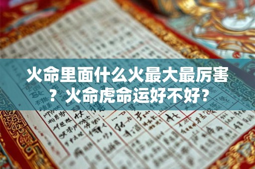 火命里面什么火最大最厉害？火命虎命运好不好？