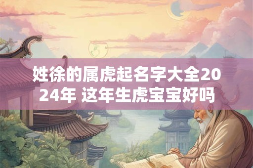 姓徐的属虎起名字大全2024年 这年生虎宝宝好吗