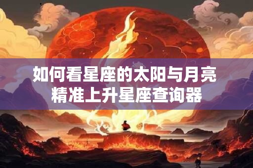 如何看星座的太阳与月亮 精准上升星座查询器 如何看星座的太阳与月亮 精准上升星座查询器