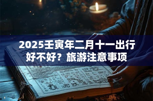 2025壬寅年二月十一出行好不好？旅游注意事项