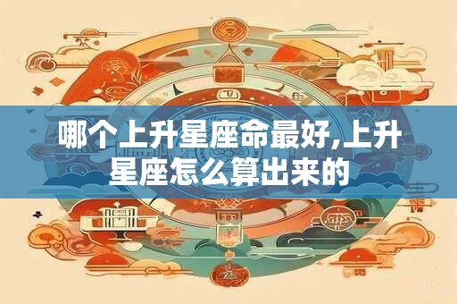 哪个上升星座命最好,上升星座怎么算出来的