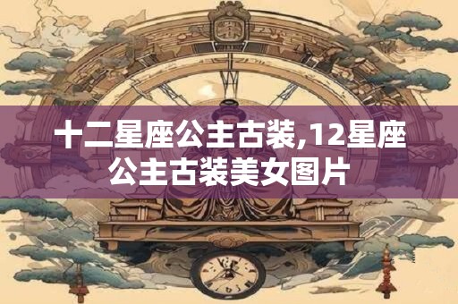 十二星座公主古装,12星座公主古装美女图片