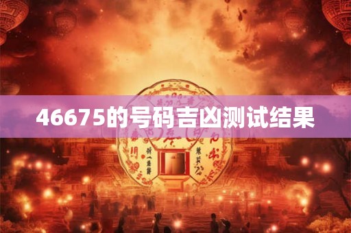 46675的号码吉凶测试结果