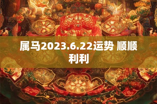 属马2023.6.22运势 顺顺利利