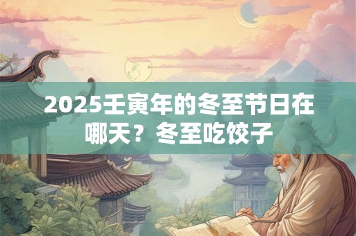 2025壬寅年的冬至节日在哪天？冬至吃饺子