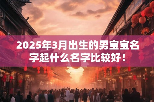 2025年3月出生的男宝宝名字起什么名字比较好! 2025年3月出生的男宝宝名字起什么名字比较好!