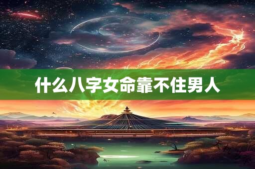 什么八字女命靠不住男人