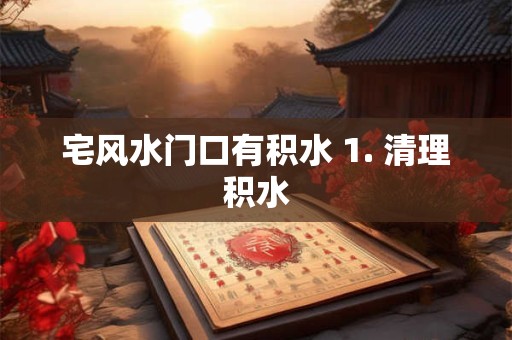 宅风水门口有积水 1. 清理积水