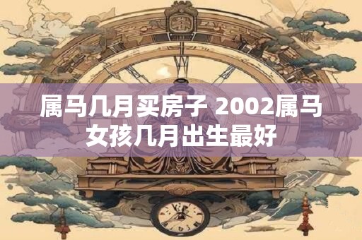 属马几月买房子 2002属马女孩几月出生最好
