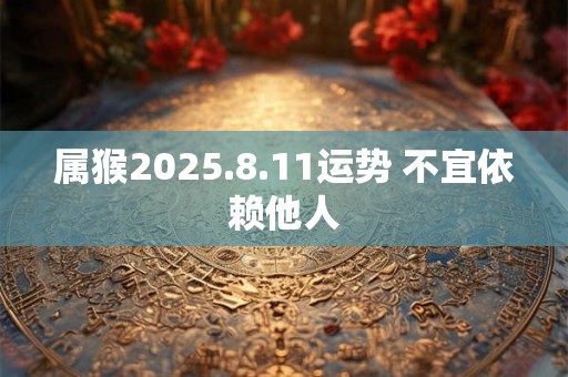 属猴2025.8.11运势 不宜依赖他人