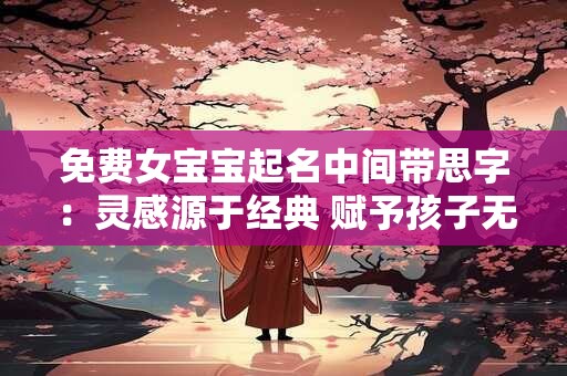 免费女宝宝起名中间带思字：灵感源于经典 赋予孩子无限未来