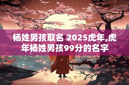 杨姓男孩取名 2025虎年,虎年杨姓男孩99分的名字