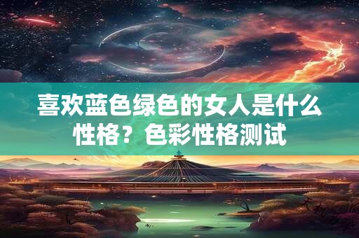 喜欢蓝色绿色的女人是什么性格？色彩性格测试