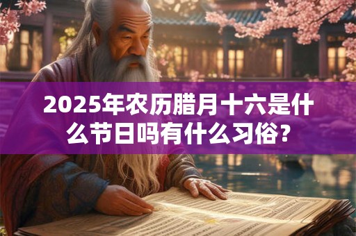 2025年农历腊月十六是什么节日吗有什么习俗？