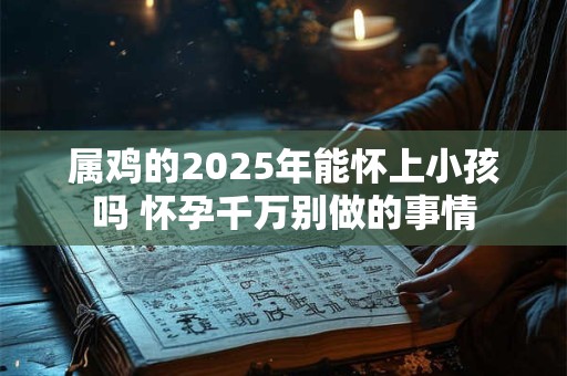 属鸡的2025年能怀上小孩吗 怀孕千万别做的事情