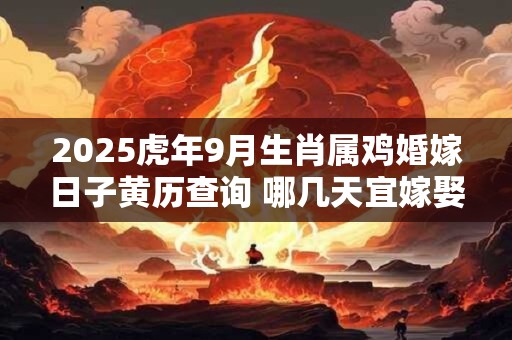 2025虎年9月生肖属鸡婚嫁日子黄历查询 哪几天宜嫁娶