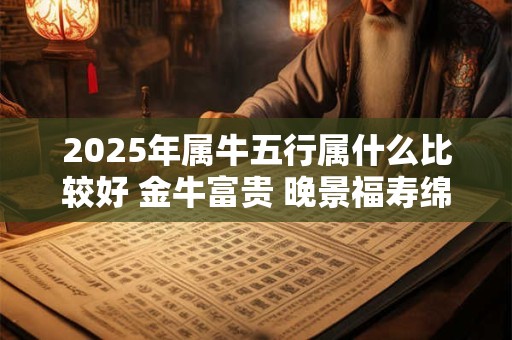 2025年属牛五行属什么比较好 金牛富贵 晚景福寿绵长