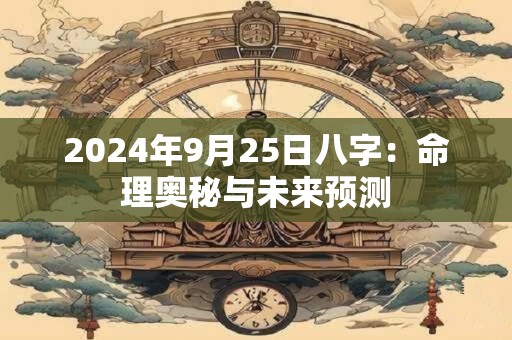 2024年9月25日八字：命理奥秘与未来预测
