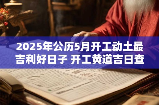 2025年公历5月开工动土最吉利好日子 开工黄道吉日查询