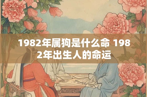 1982年属狗是什么命 1982年出生人的命运