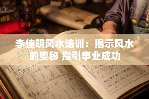 李佳明风水培训：揭示风水的奥秘 指引事业成功