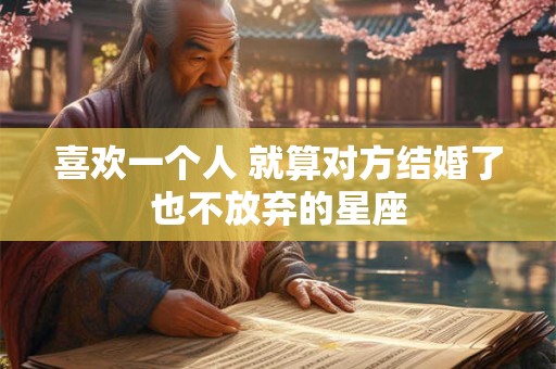 喜欢一个人 就算对方结婚了也不放弃的星座