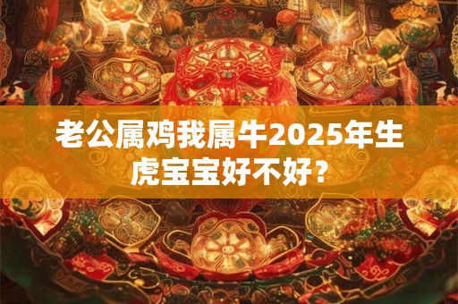 老公属鸡我属牛2025年生虎宝宝好不好？