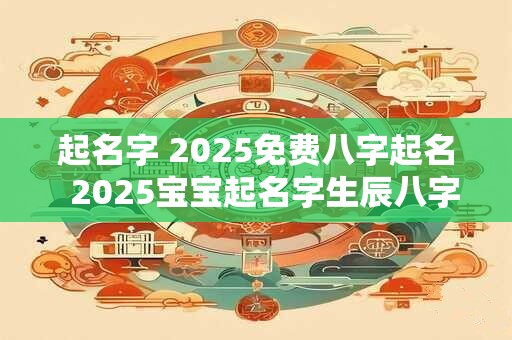 起名字 2025免费八字起名  2025宝宝起名字生辰八字免费