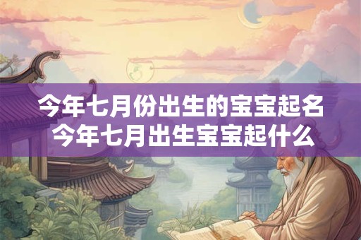 今年七月份出生的宝宝起名 今年七月出生宝宝起什么名字