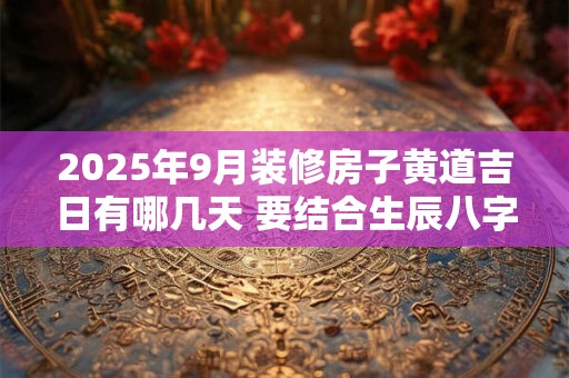 2025年9月装修房子黄道吉日有哪几天 要结合生辰八字