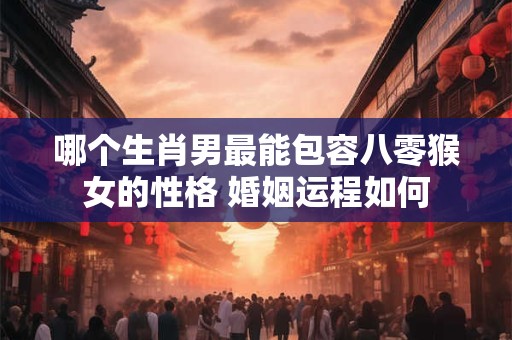 哪个生肖男最能包容八零猴女的性格 婚姻运程如何