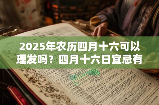 2025年农历四月十六可以理发吗?四月十六日宜忌有哪些? 2025年农历四月十六可以理发吗?四月十六日宜忌有哪些?