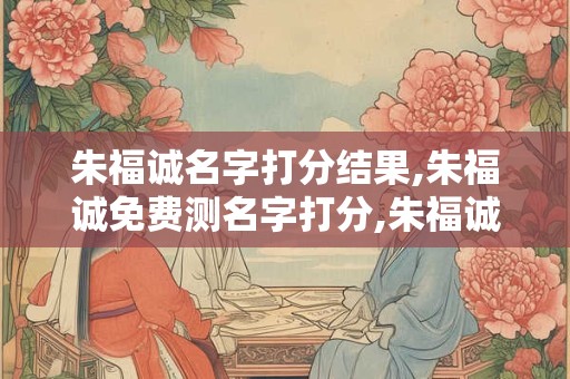 朱福诚名字打分结果,朱福诚免费测名字打分,朱福诚周易免费测名字打分