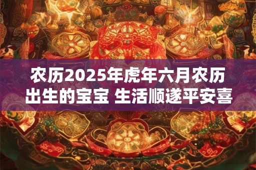 农历2025年虎年六月农历出生的宝宝 生活顺遂平安喜乐