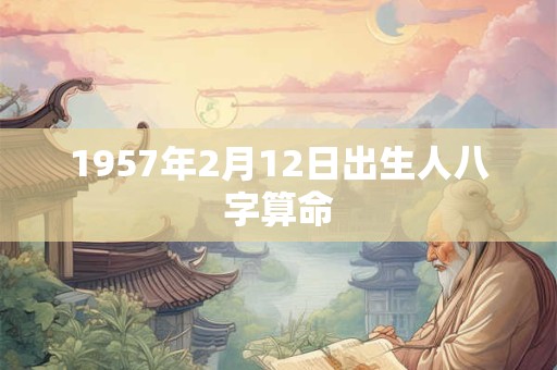 1957年2月12日出生人八字算命 1957年2月12日出生人八字算命