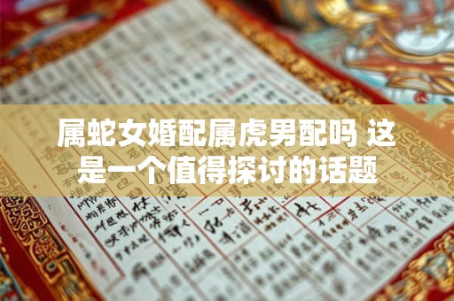 属蛇女婚配属虎男配吗 这是一个值得探讨的话题