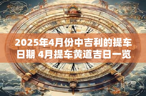 2025年4月份中吉利的提车日期 4月提车黄道吉日一览表