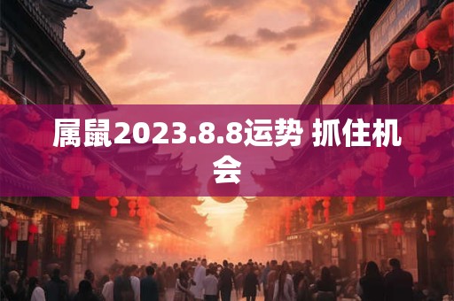 属鼠2023.8.8运势 抓住机会