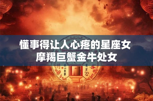 懂事得让人心疼的星座女 摩羯巨蟹金牛处女