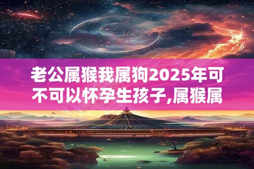 老公属猴我属狗2025年可不可以怀孕生孩子,属猴属狗相配吗？