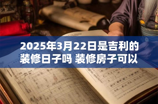2025年3月22日是吉利的装修日子吗 装修房子可以吗