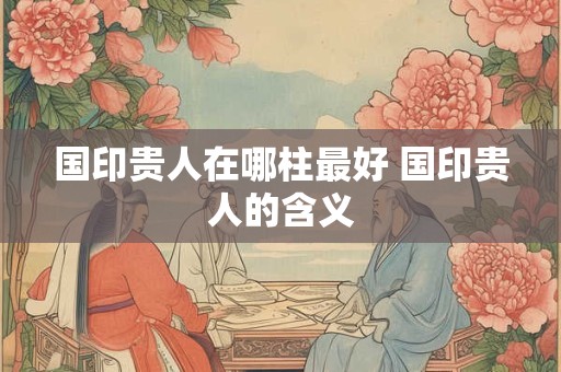 国印贵人在哪柱最好 国印贵人的含义