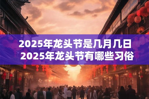 2025年龙头节是几月几日  2025年龙头节有哪些习俗