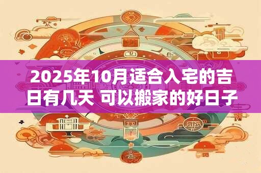 2025年10月适合入宅的吉日有几天 可以搬家的好日子