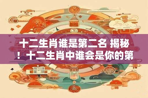 十二生肖谁是第二名 揭秘！十二生肖中谁会是你的第二名