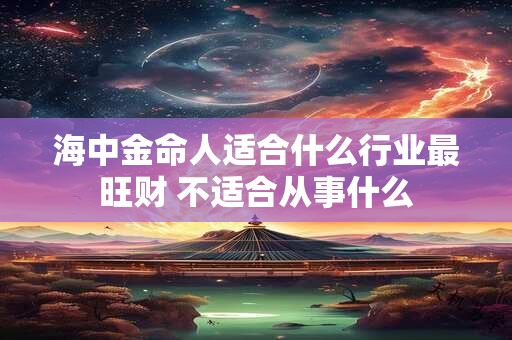 海中金命人适合什么行业最旺财 不适合从事什么 海中金命人适合什么行业最旺财 不适合从事什么