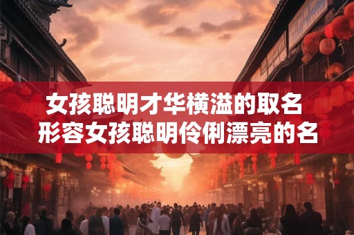 女孩聪明才华横溢的取名 形容女孩聪明伶俐漂亮的名字