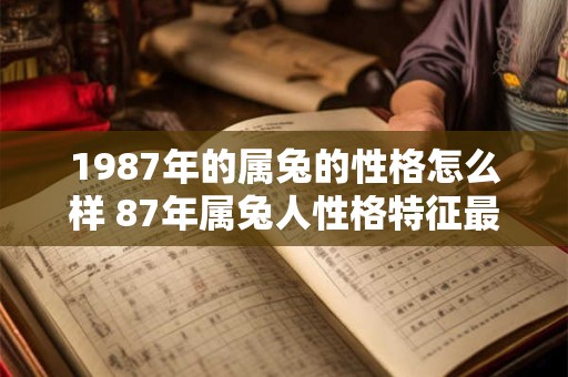 1987年的属兔的性格怎么样 87年属兔人性格特征最准 1987年的属兔的性格怎么样 87年属兔人性格特征最准